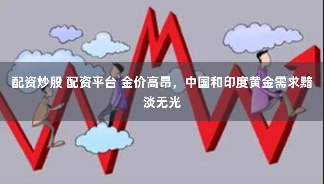 配资炒股 配资平台 金价高昂，中国和印度黄金需求黯淡无光