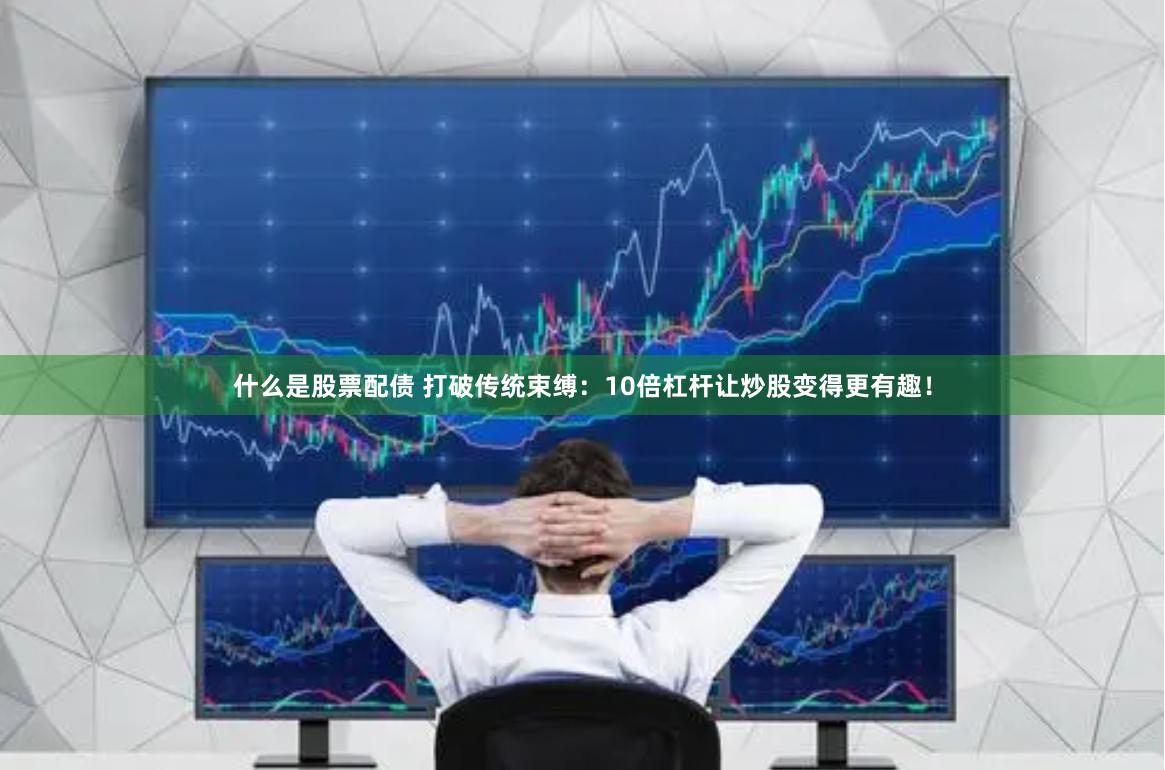 什么是股票配债 打破传统束缚：10倍杠杆让炒股变得更有趣！