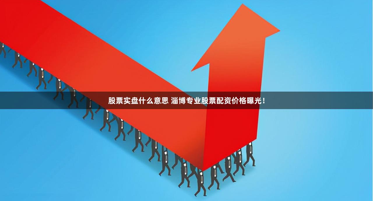 股票实盘什么意思 淄博专业股票配资价格曝光！