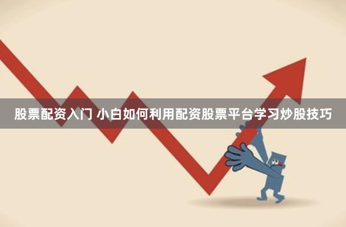 股票配资入门 小白如何利用配资股票平台学习炒股技巧