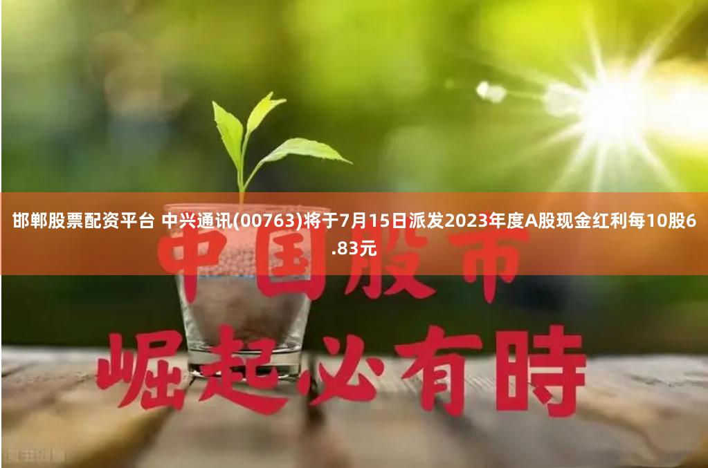 邯郸股票配资平台 中兴通讯(00763)将于7月15日派发2023年度A股现金红利每10股6.83元