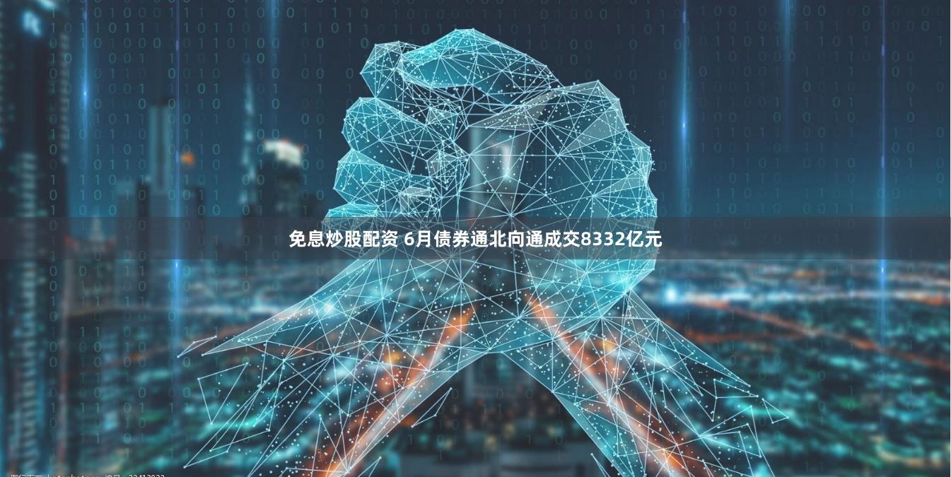 免息炒股配资 6月债券通北向通成交8332亿元