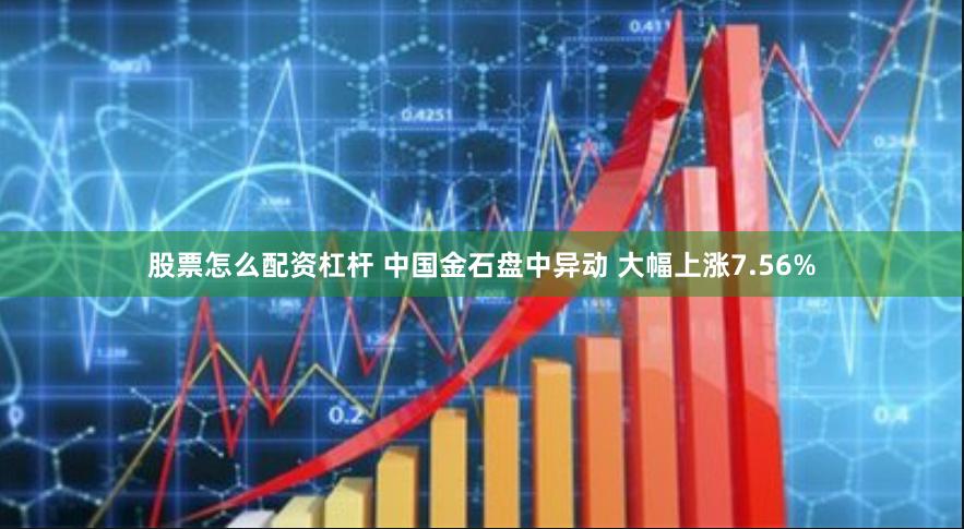 股票怎么配资杠杆 中国金石盘中异动 大幅上涨7.56%