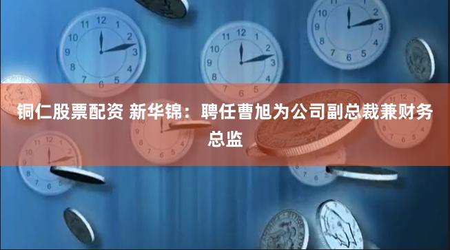 铜仁股票配资 新华锦：聘任曹旭为公司副总裁兼财务总监