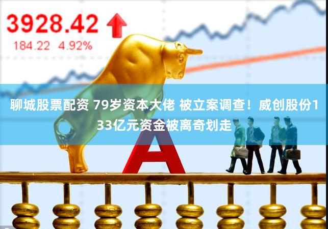 聊城股票配资 79岁资本大佬 被立案调查！威创股份133亿元资金被离奇划走