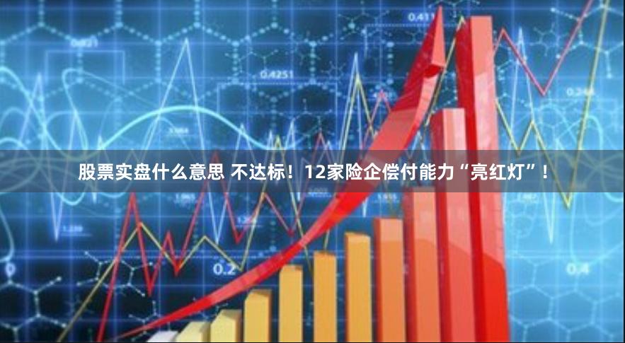 股票实盘什么意思 不达标！12家险企偿付能力“亮红灯”！