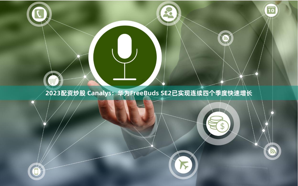 2023配资炒股 Canalys：华为FreeBuds SE2已实现连续四个季度快速增长