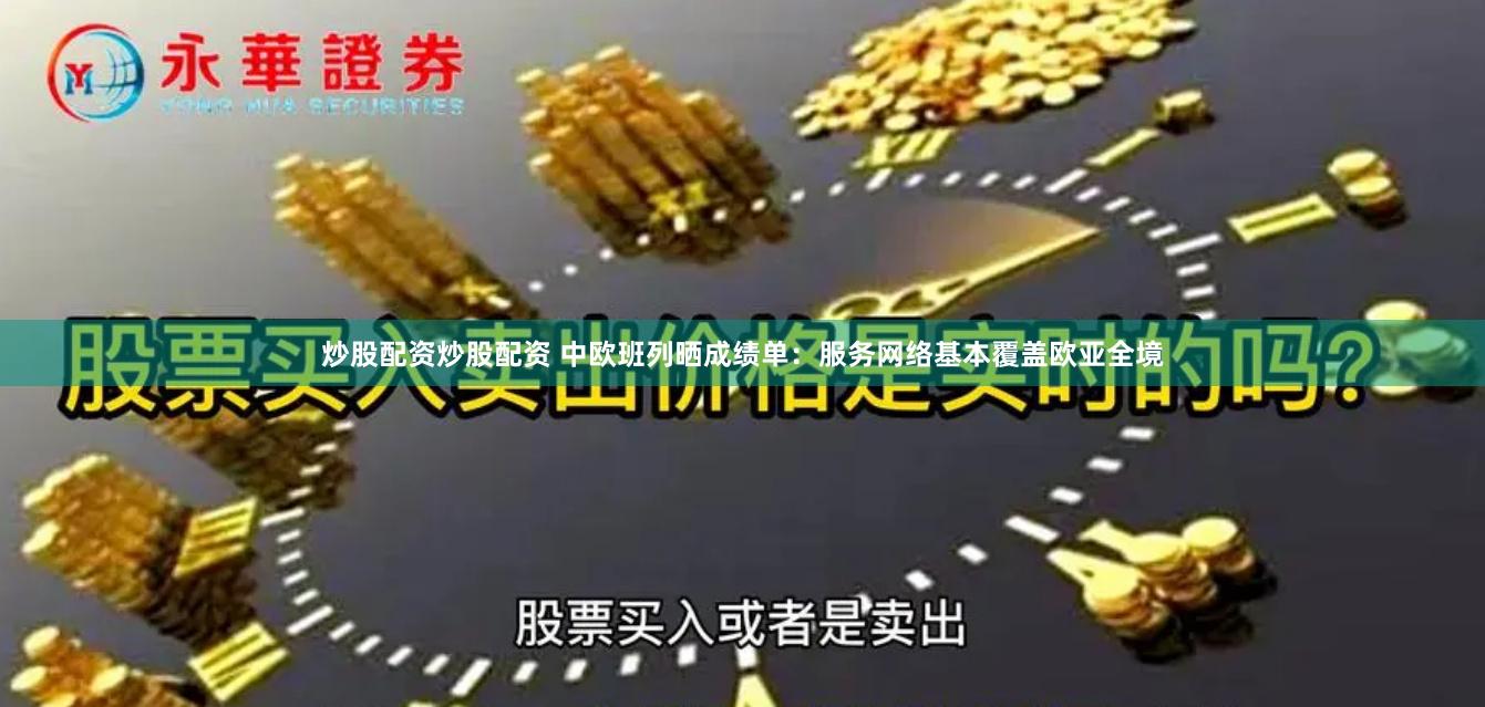 炒股配资炒股配资 中欧班列晒成绩单：服务网络基本覆盖欧亚全境