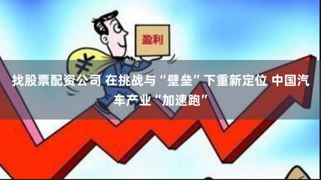 找股票配资公司 在挑战与“壁垒”下重新定位 中国汽车产业“加速跑”