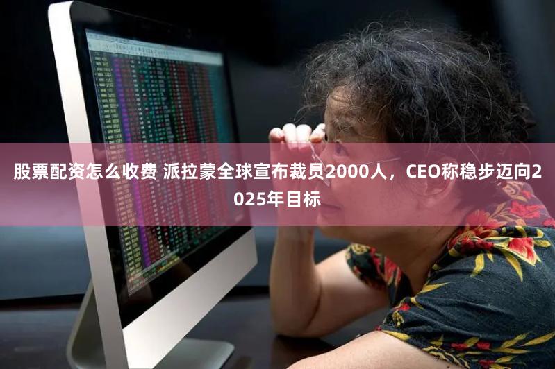 股票配资怎么收费 派拉蒙全球宣布裁员2000人，CEO称稳步迈向2025年目标