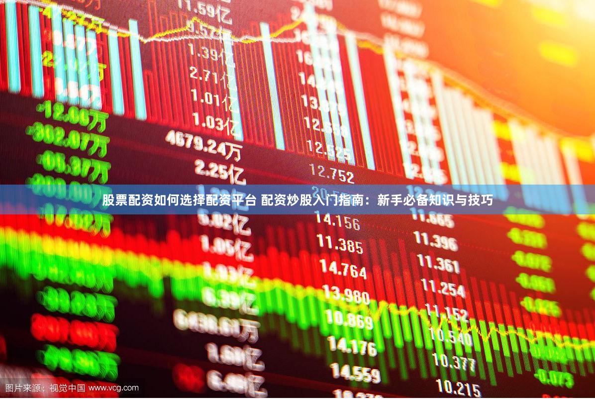 股票配资如何选择配资平台 配资炒股入门指南：新手必备知识与技巧
