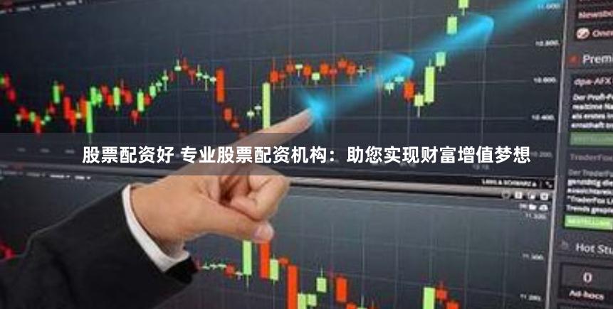 股票配资好 专业股票配资机构：助您实现财富增值梦想