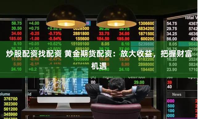 炒股配资找配资 黄金期货配资：放大收益，把握财富机遇