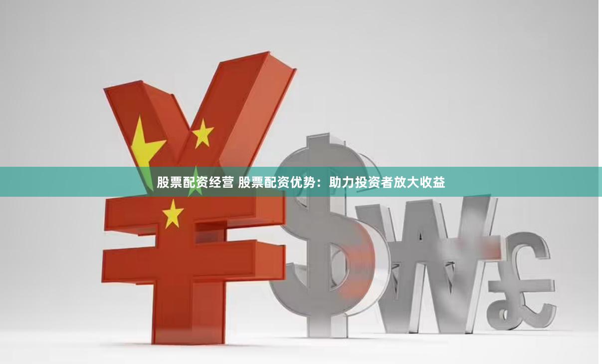 股票配资经营 股票配资优势：助力投资者放大收益