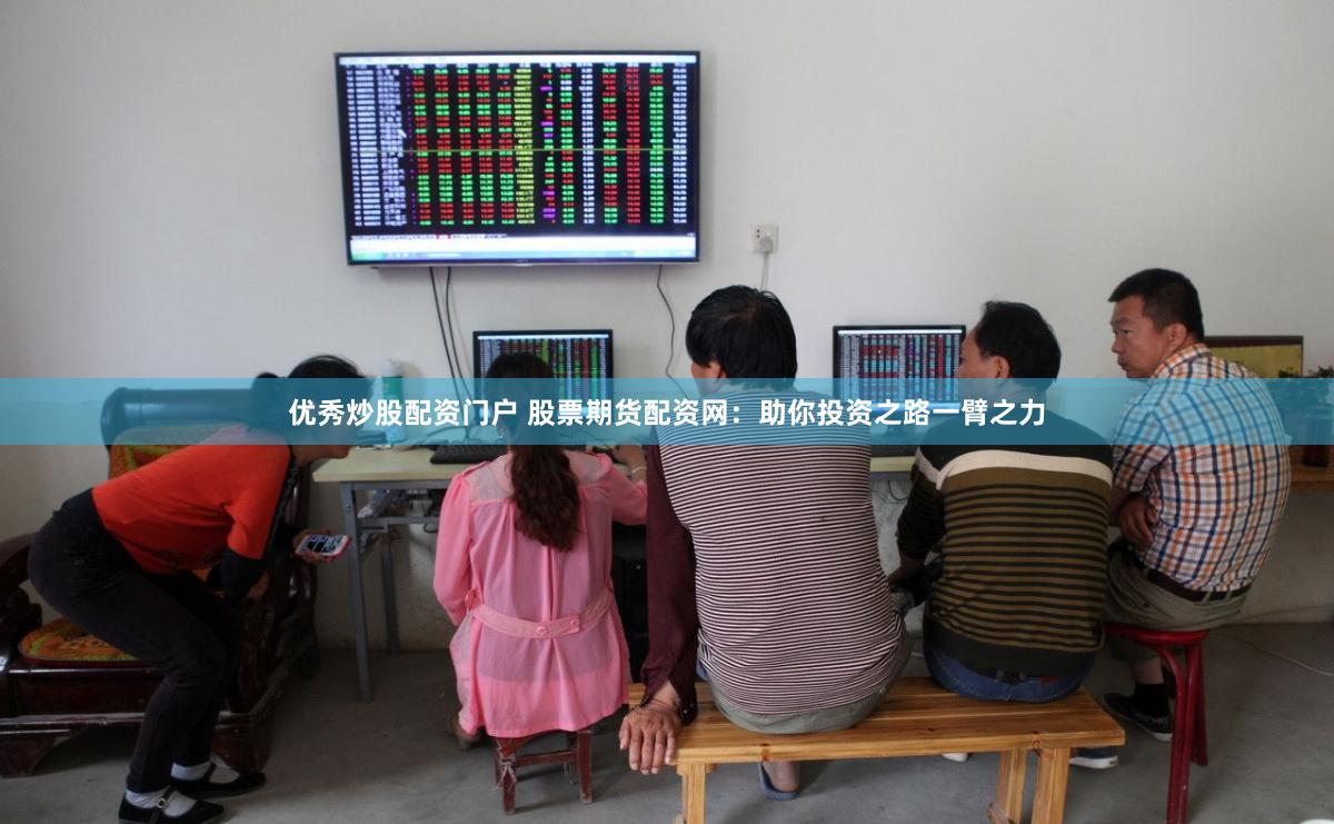 优秀炒股配资门户 股票期货配资网：助你投资之路一臂之力