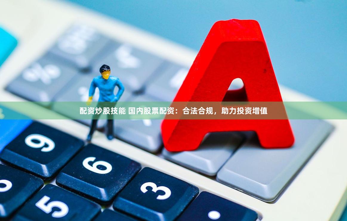 配资炒股技能 国内股票配资：合法合规，助力投资增值