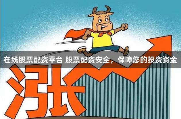在线股票配资平台 股票配资安全，保障您的投资资金