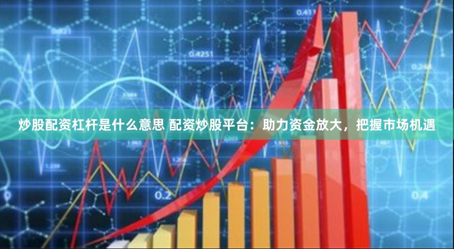 炒股配资杠杆是什么意思 配资炒股平台：助力资金放大，把握市场机遇