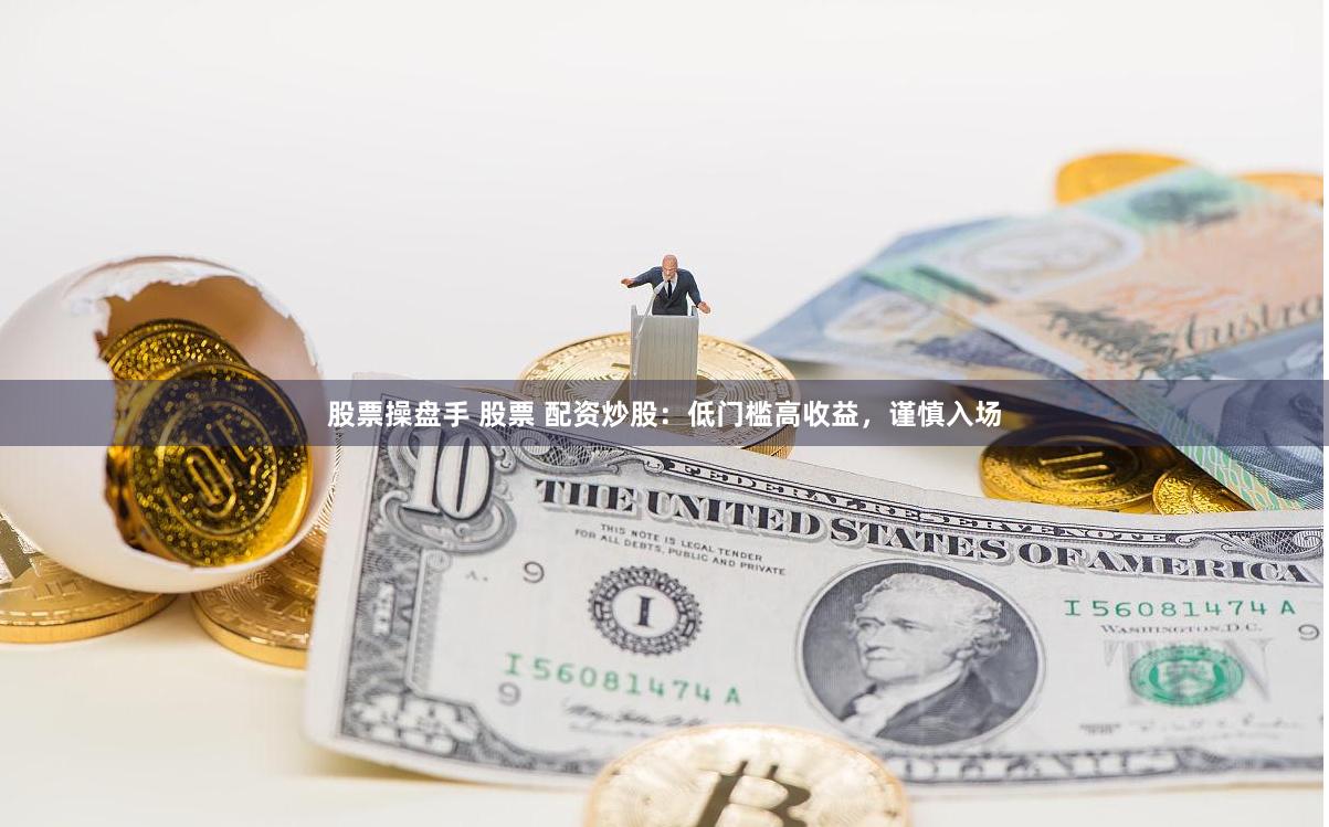 股票操盘手 股票 配资炒股：低门槛高收益，谨慎入场
