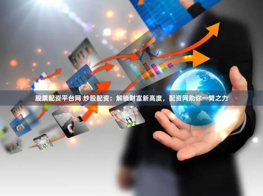 股票配资平台网 炒股配资：解锁财富新高度，配资网助你一臂之力
