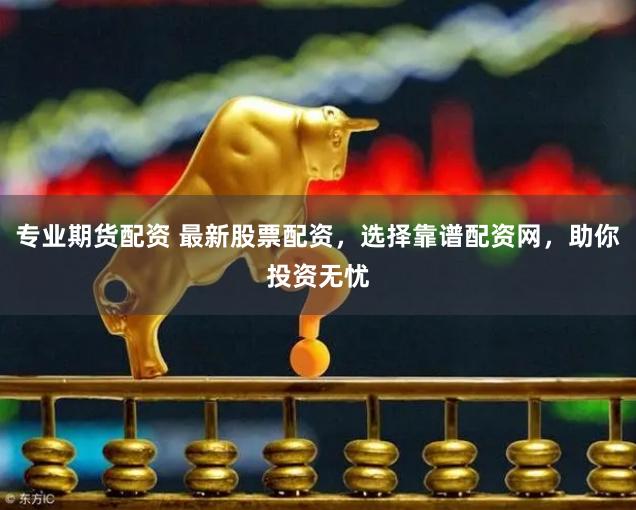 专业期货配资 最新股票配资，选择靠谱配资网，助你投资无忧