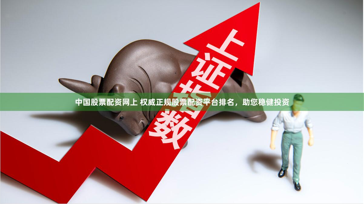 中国股票配资网上 权威正规股票配资平台排名，助您稳健投资