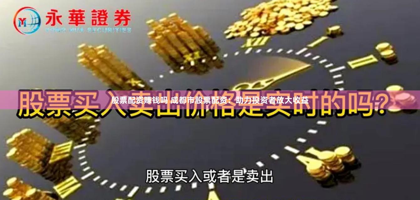 股票配资赚钱吗 成都市股票配资：助力投资者放大收益