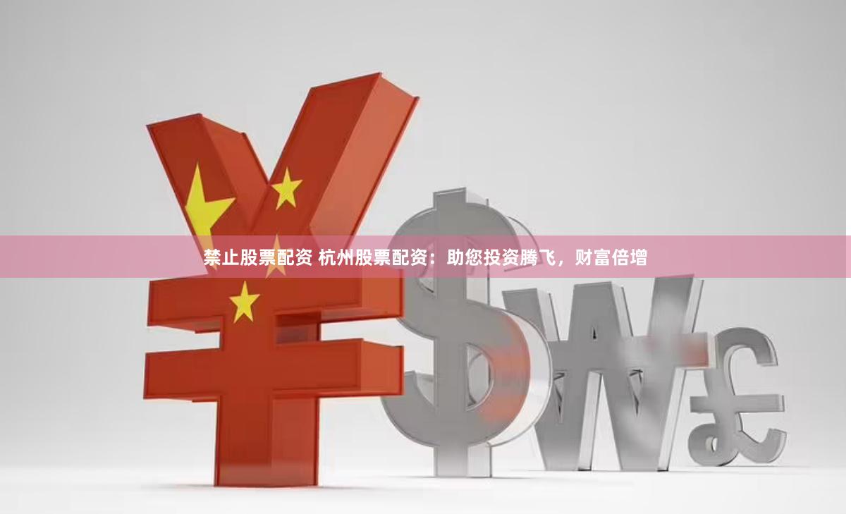 禁止股票配资 杭州股票配资：助您投资腾飞，财富倍增