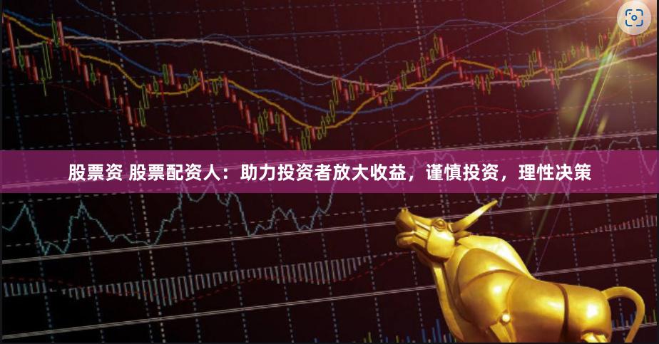 股票资 股票配资人：助力投资者放大收益，谨慎投资，理性决策