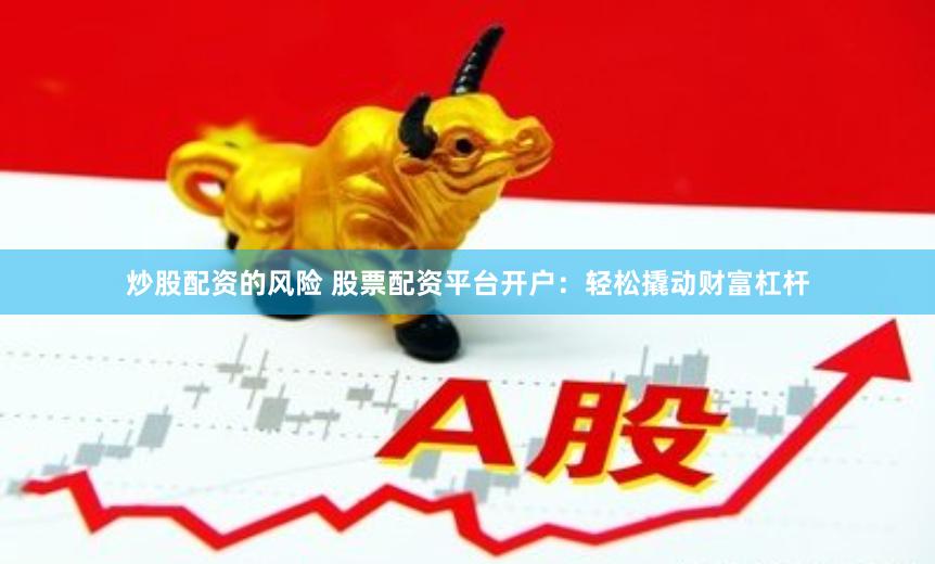 炒股配资的风险 股票配资平台开户：轻松撬动财富杠杆