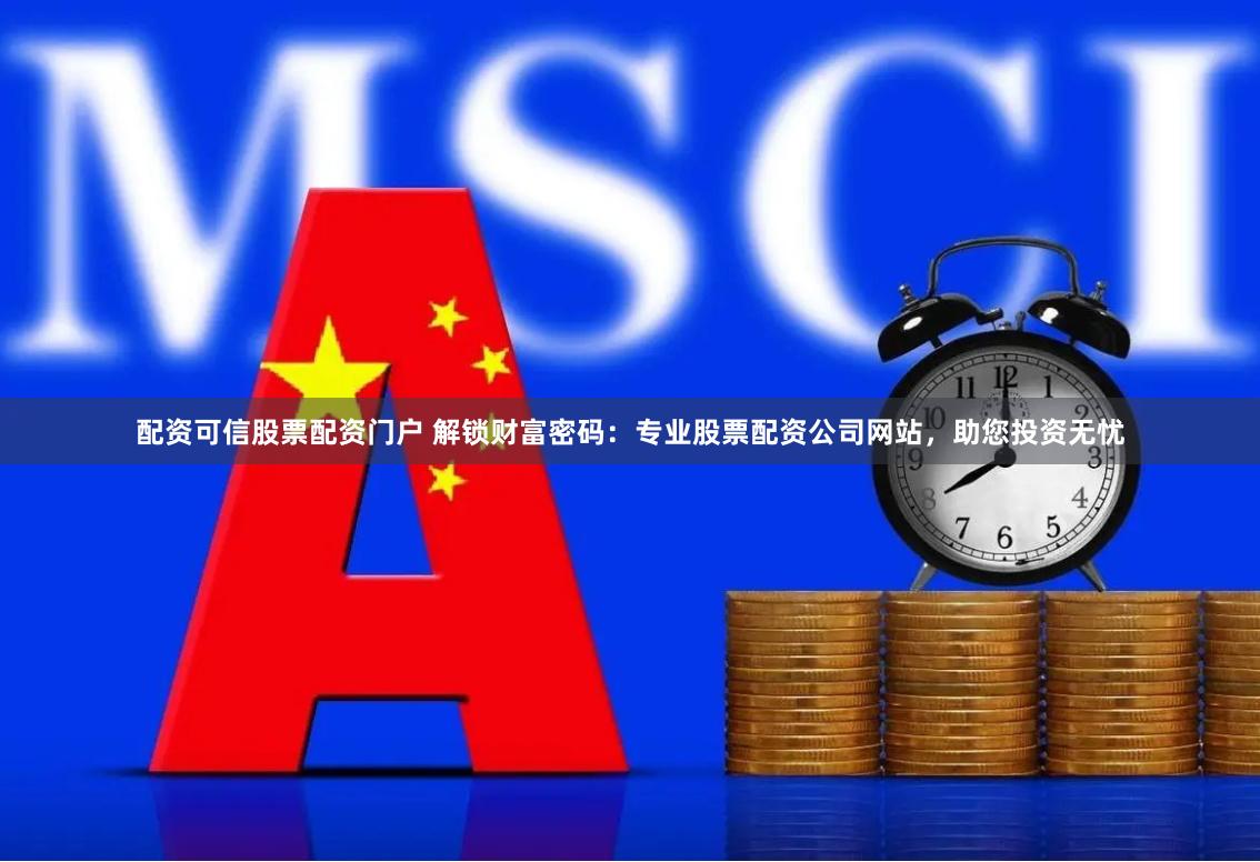 配资可信股票配资门户 解锁财富密码：专业股票配资公司网站，助您投资无忧