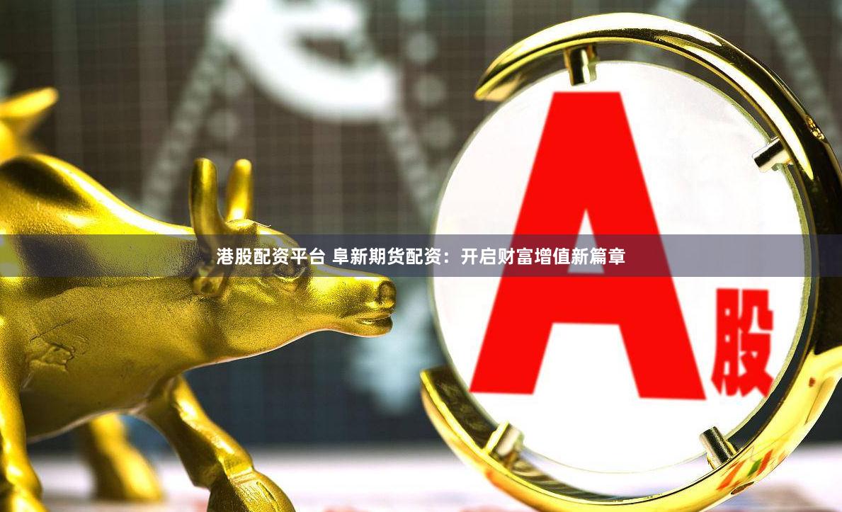 港股配资平台 阜新期货配资：开启财富增值新篇章