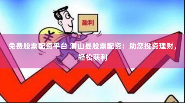 免费股票配资平台 潜山县股票配资：助您投资理财，轻松获利