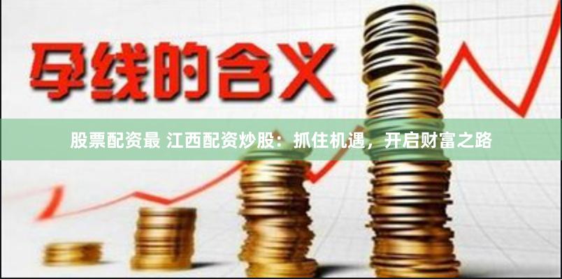 股票配资最 江西配资炒股：抓住机遇，开启财富之路
