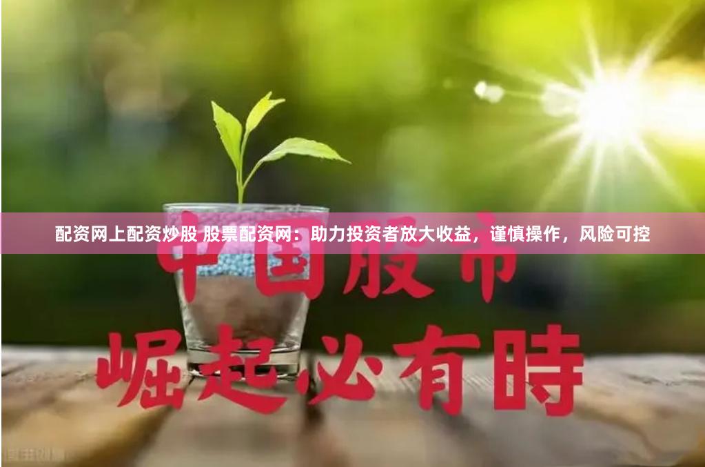 配资网上配资炒股 股票配资网：助力投资者放大收益，谨慎操作，风险可控