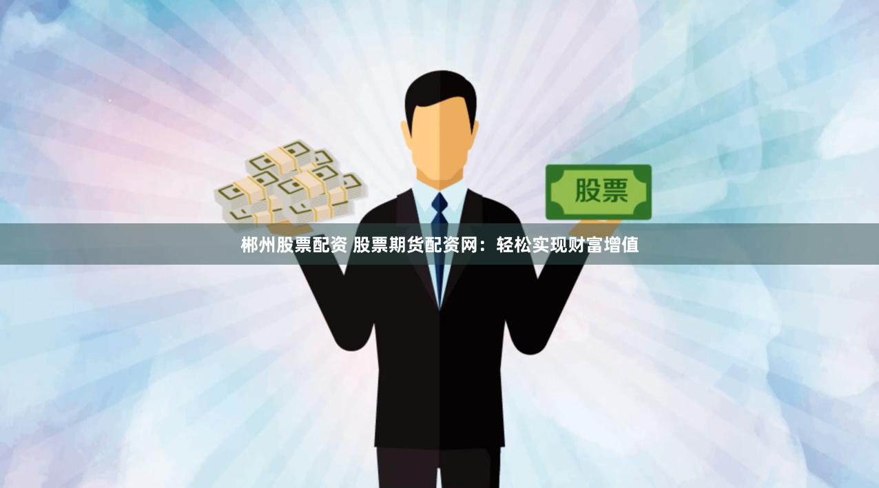 郴州股票配资 股票期货配资网：轻松实现财富增值