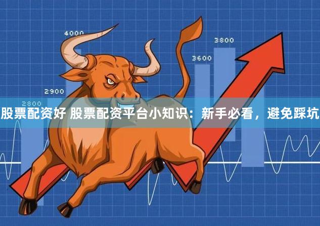 股票配资好 股票配资平台小知识：新手必看，避免踩坑