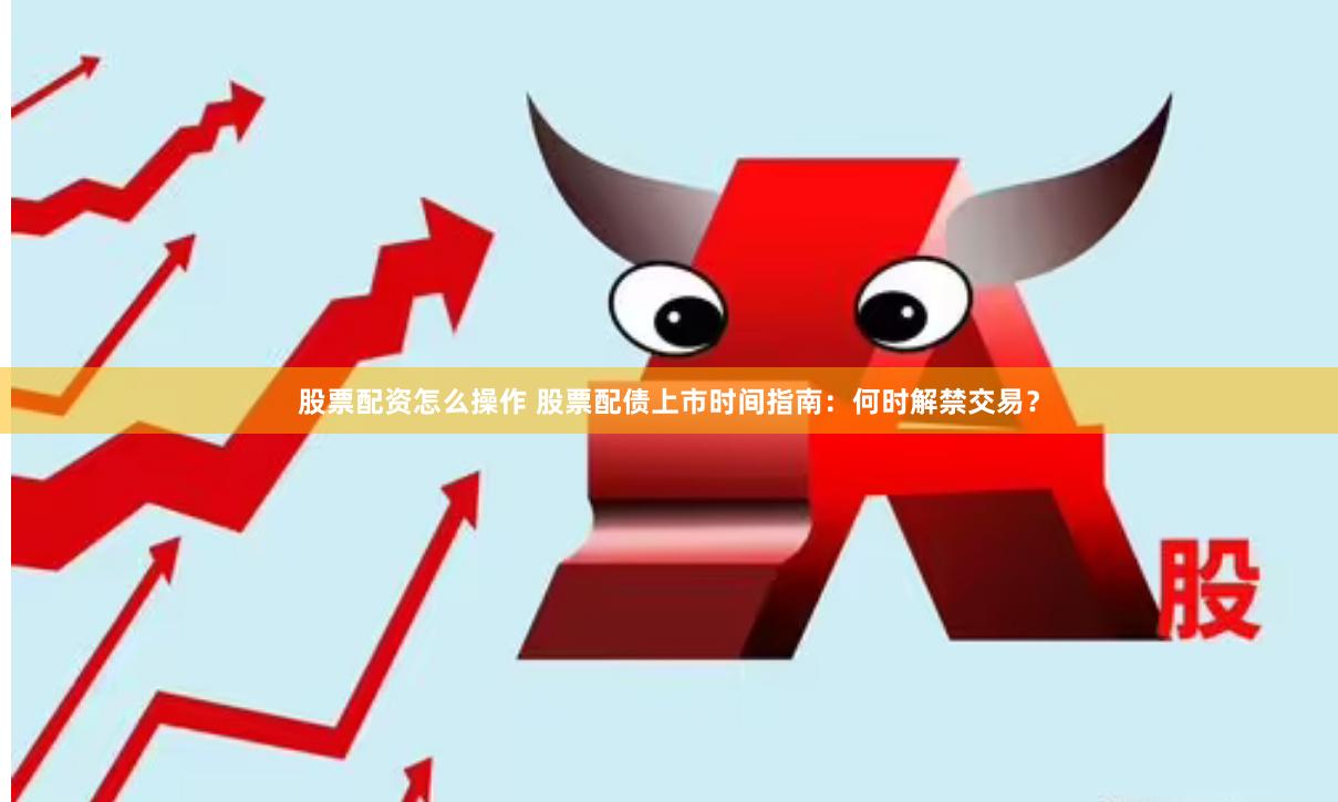 股票配资怎么操作 股票配债上市时间指南：何时解禁交易？