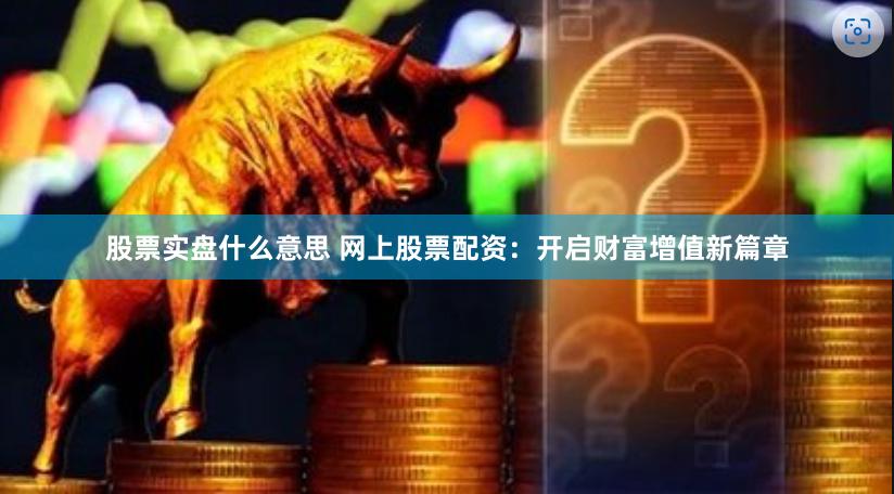 股票实盘什么意思 网上股票配资：开启财富增值新篇章