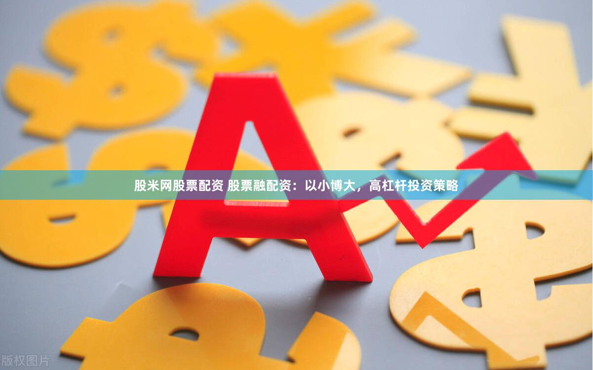股米网股票配资 股票融配资：以小博大，高杠杆投资策略