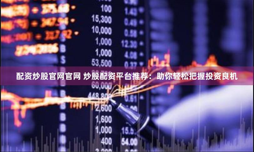 配资炒股官网官网 炒股配资平台推荐：助你轻松把握投资良机