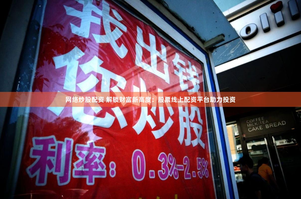 网络炒股配资 解锁财富新高度：股票线上配资平台助力投资