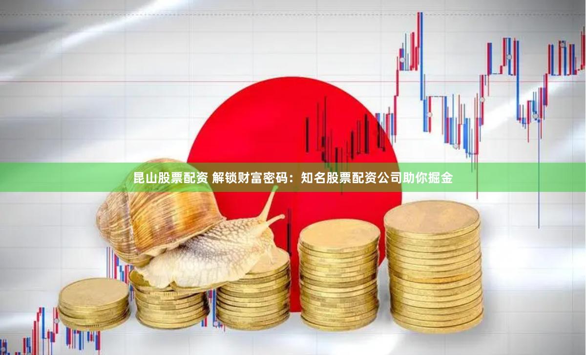 昆山股票配资 解锁财富密码：知名股票配资公司助你掘金
