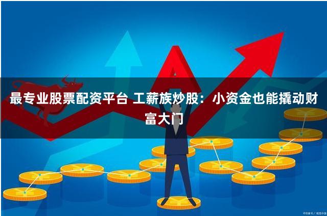 最专业股票配资平台 工薪族炒股：小资金也能撬动财富大门
