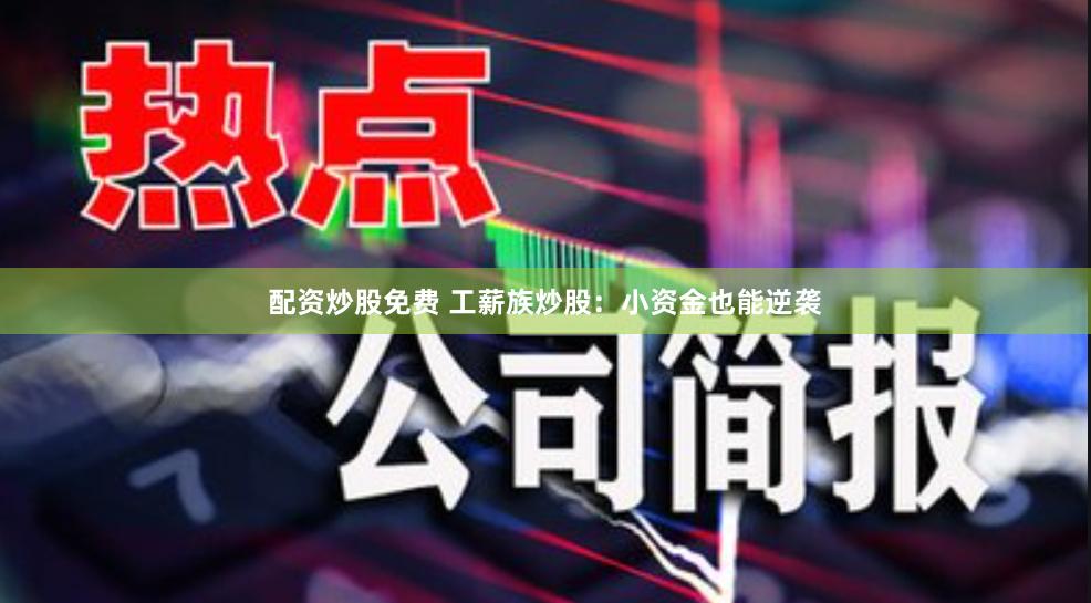 配资炒股免费 工薪族炒股：小资金也能逆袭
