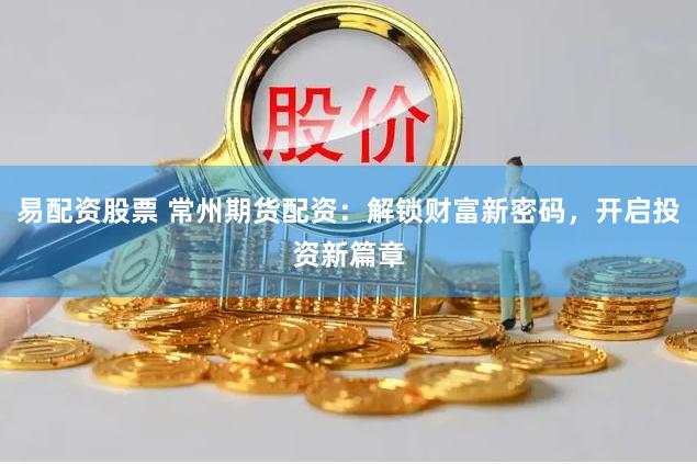 易配资股票 常州期货配资：解锁财富新密码，开启投资新篇章