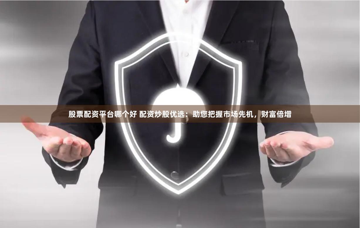 股票配资平台哪个好 配资炒股优选：助您把握市场先机，财富倍增