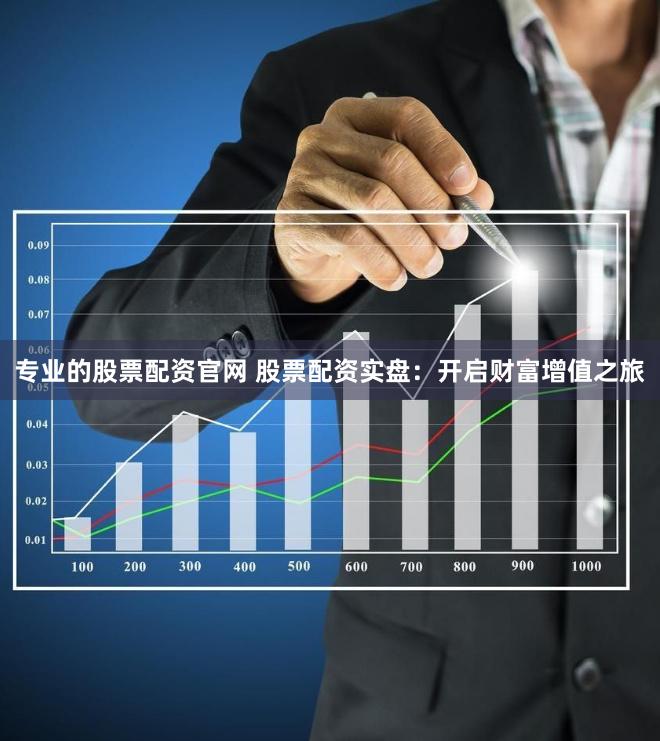 专业的股票配资官网 股票配资实盘：开启财富增值之旅