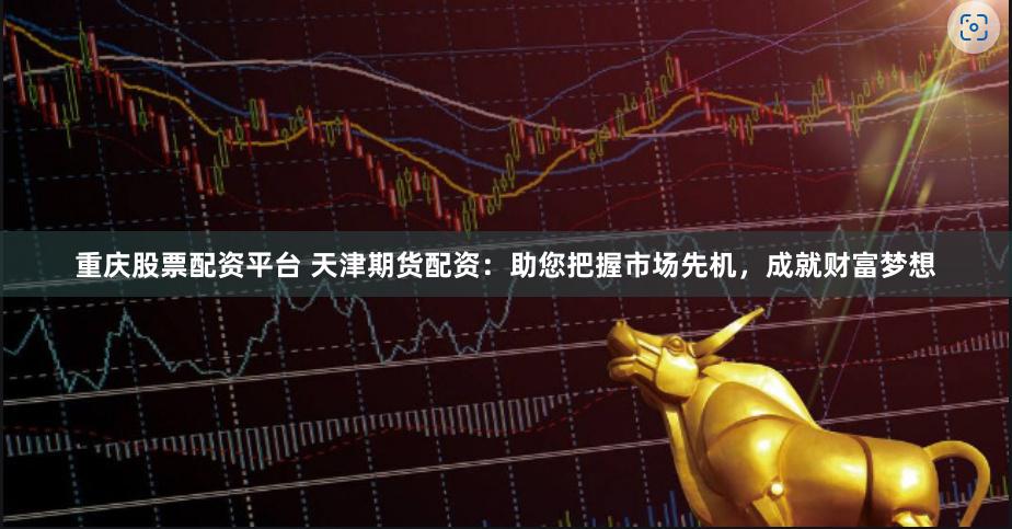 重庆股票配资平台 天津期货配资：助您把握市场先机，成就财富梦想