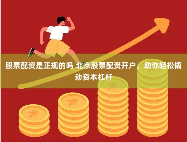 股票配资是正规的吗 北京股票配资开户，助你轻松撬动资本杠杆